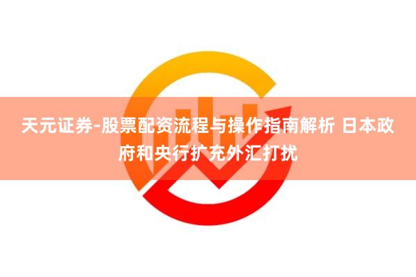 天元证券-股票配资流程与操作指南解析 日本政府和央行扩充外汇打扰