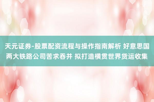 天元证券-股票配资流程与操作指南解析 好意思国两大铁路公司苦求吞并 拟打造横贯世界货运收集