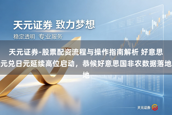 天元证券-股票配资流程与操作指南解析 好意思元兑日元延续高位启动，恭候好意思国非农数据落地