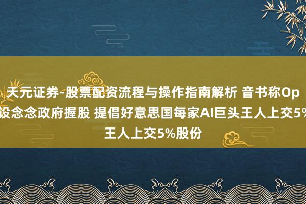 天元证券-股票配资流程与操作指南解析 音书称OpenAI设念念政府握股 提倡好意思国每家AI巨头王人上交5%股份