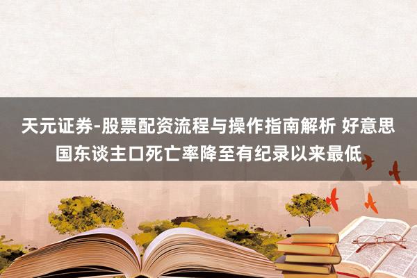 天元证券-股票配资流程与操作指南解析 好意思国东谈主口死亡率降至有纪录以来最低