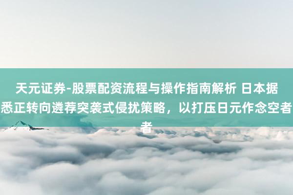 天元证券-股票配资流程与操作指南解析 日本据悉正转向遴荐突袭式侵扰策略，以打压日元作念空者
