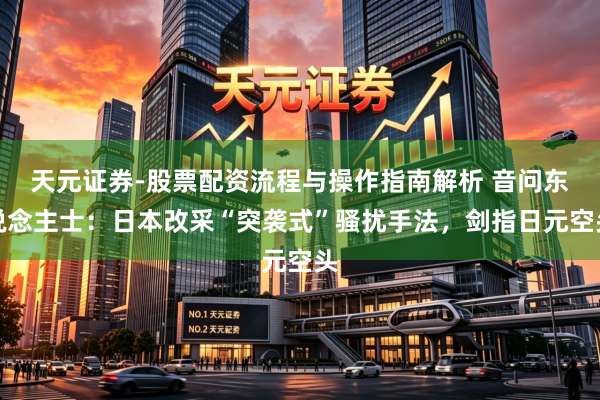 天元证券-股票配资流程与操作指南解析 音问东说念主士：日本改采“突袭式”骚扰手法，剑指日元空头
