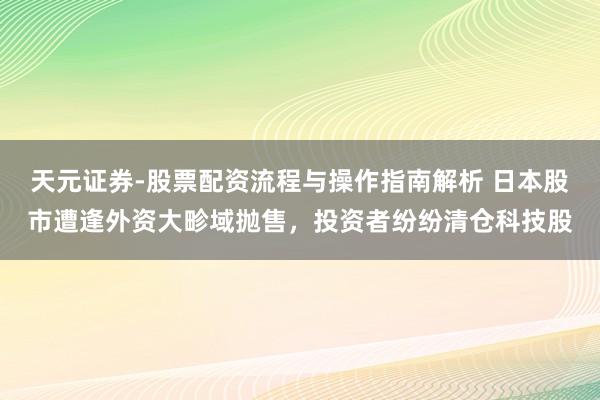 天元证券-股票配资流程与操作指南解析 日本股市遭逢外资大畛域抛售，投资者纷纷清仓科技股