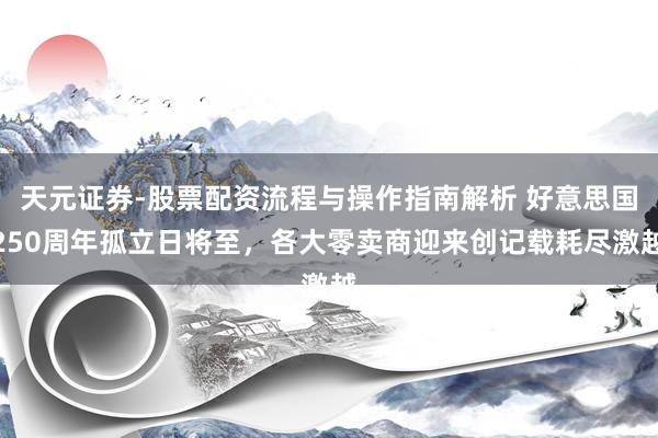 天元证券-股票配资流程与操作指南解析 好意思国250周年孤立日将至，各大零卖商迎来创记载耗尽激越