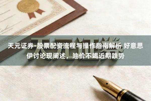 天元证券-股票配资流程与操作指南解析 好意思伊讨论现阐述，油价不竭近期跌势