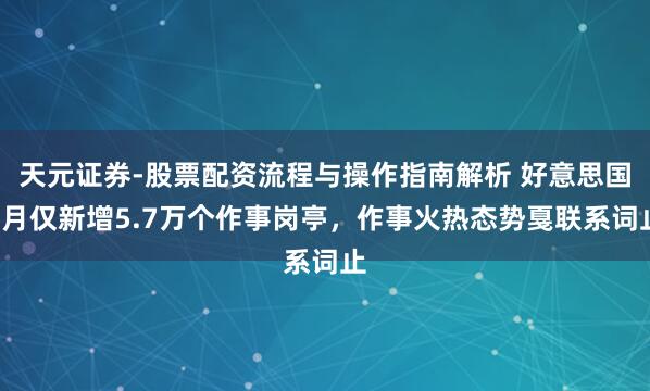 天元证券-股票配资流程与操作指南解析 好意思国6月仅新增5.7万个作事岗亭，作事火热态势戛联系词止
