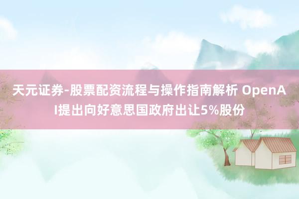 天元证券-股票配资流程与操作指南解析 OpenAI提出向好意思国政府出让5%股份
