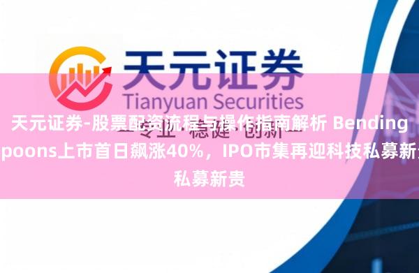 天元证券-股票配资流程与操作指南解析 Bending Spoons上市首日飙涨40%，IPO市集再迎科技私募新贵