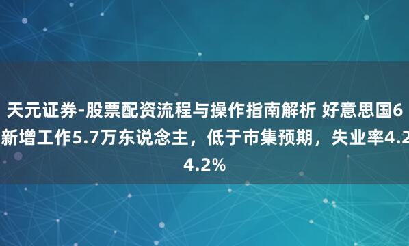 天元证券-股票配资流程与操作指南解析 好意思国6月新增工作5.7万东说念主，低于市集预期，失业率4.2%